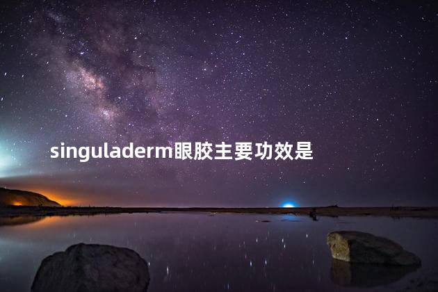 singuladerm眼胶主要功效是什么 singuladerm眼胶好吗